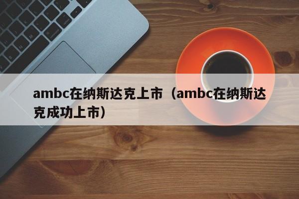 ambc在纳斯达克上市（ambc在纳斯达克成功上市）