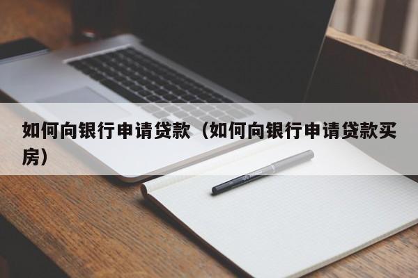 如何向银行申请贷款（如何向银行申请贷款买房）