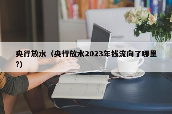 央行放水（央行放水2023年钱流向了哪里?）