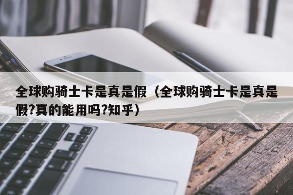 全球购骑士卡是真是假（全球购骑士卡是真是假?真的能用吗?知乎）