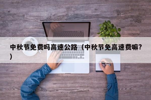 中秋节免费吗高速公路（中秋节免高速费嘛?）
