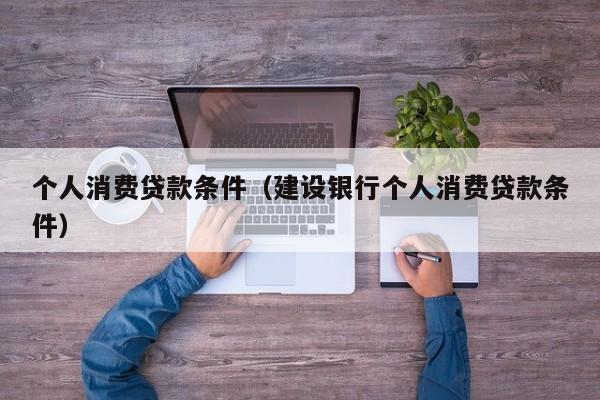 个人消费贷款条件（建设银行个人消费贷款条件）