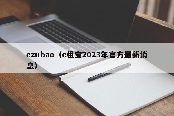 ezubao（e租宝2023年官方最新消息）