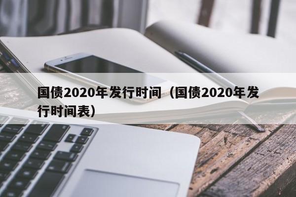 国债2020年发行时间（国债2020年发行时间表）