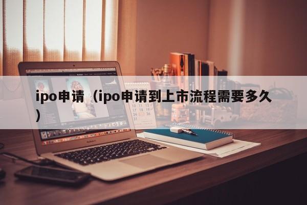 ipo申请（ipo申请到上市流程需要多久）