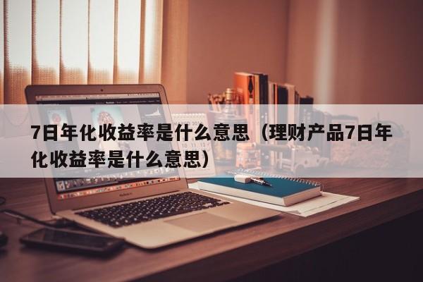 7日年化收益率是什么意思（理财产品7日年化收益率是什么意思）