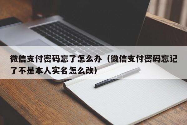 微信支付密码忘了怎么办（微信支付密码忘记了不是本人实名怎么改）