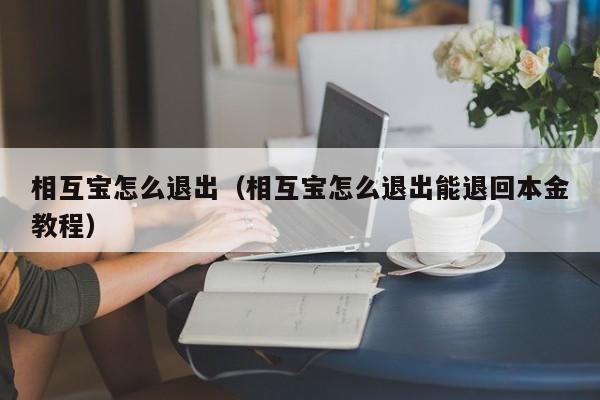 相互宝怎么退出（相互宝怎么退出能退回本金教程）