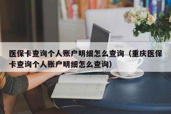 医保卡查询个人账户明细怎么查询（重庆医保卡查询个人账户明细怎么查询）