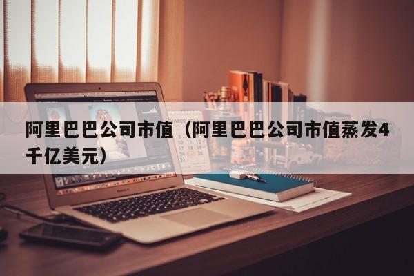 阿里巴巴公司市值（阿里巴巴公司市值蒸发4千亿美元）