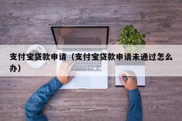 支付宝贷款申请（支付宝贷款申请未通过怎么办）