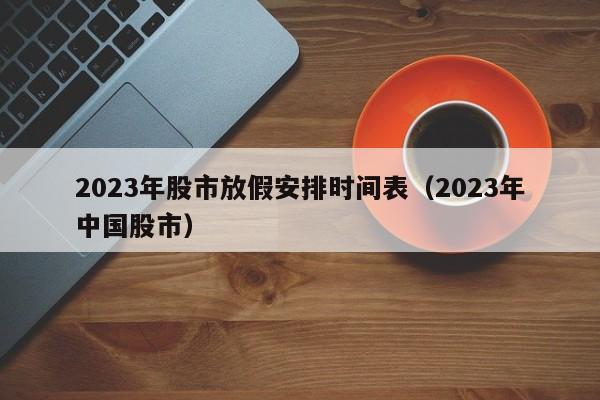 2023年股市放假安排时间表（2023年中国股市）