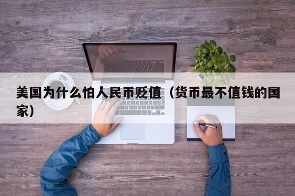 美国为什么怕人民币贬值（货币最不值钱的国家）