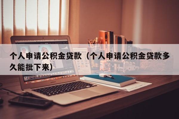 个人申请公积金贷款（个人申请公积金贷款多久能批下来）