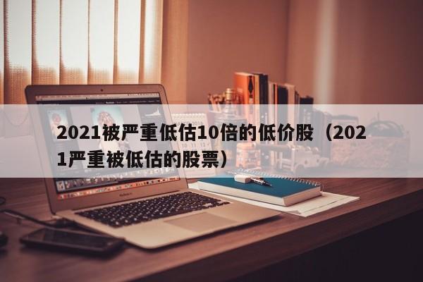 2021被严重低估10倍的低价股（2021严重被低估的股票）