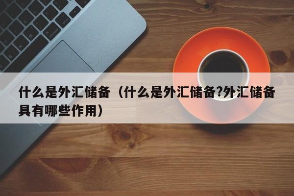 什么是外汇储备（什么是外汇储备?外汇储备具有哪些作用）