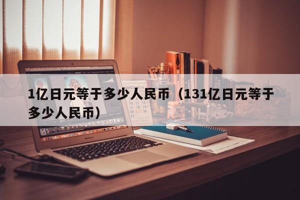 1亿日元等于多少人民币（131亿日元等于多少人民币）