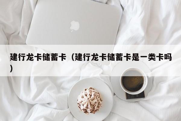 建行龙卡储蓄卡（建行龙卡储蓄卡是一类卡吗）