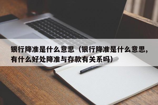 银行降准是什么意思（银行降准是什么意思,有什么好处降准与存款有关系吗）