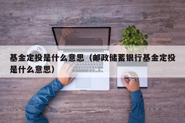基金定投是什么意思（邮政储蓄银行基金定投是什么意思）