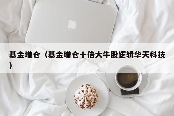 基金增仓（基金增仓十倍大牛股逻辑华天科技）