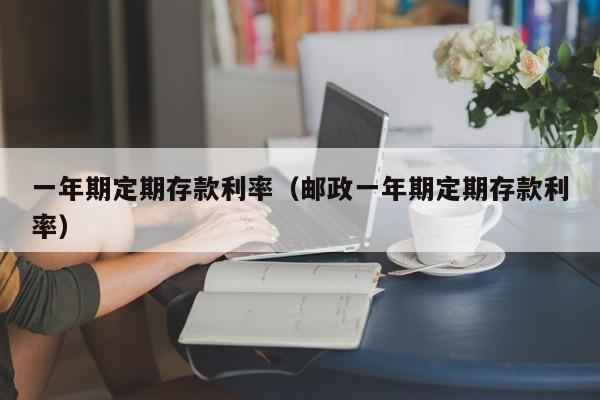 一年期定期存款利率（邮政一年期定期存款利率）