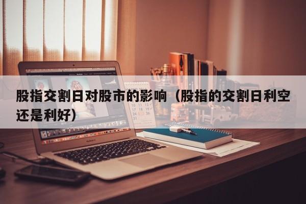 股指交割日对股市的影响（股指的交割日利空还是利好）
