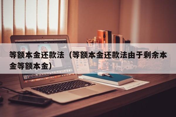 等额本金还款法（等额本金还款法由于剩余本金等额本金）