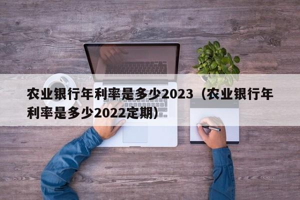 农业银行年利率是多少2023（农业银行年利率是多少2022定期）