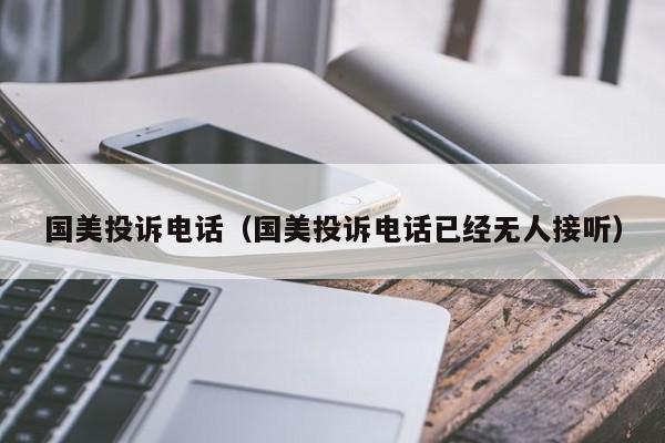国美投诉电话（国美投诉电话已经无人接听）