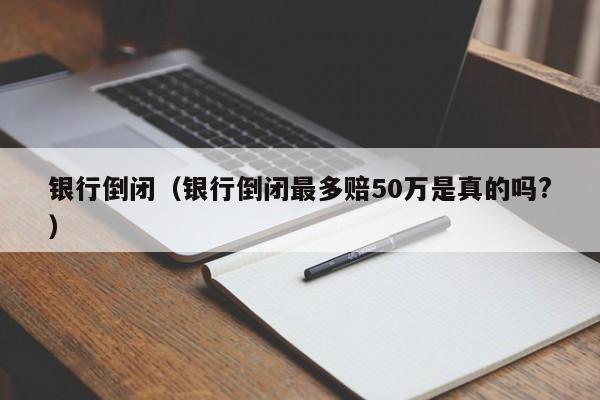 银行倒闭（银行倒闭最多赔50万是真的吗?）