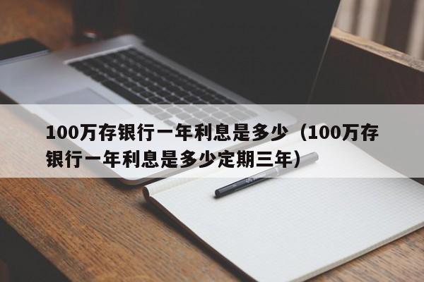 100万存银行一年利息是多少（100万存银行一年利息是多少定期三年）