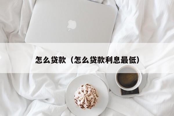 怎么贷款（怎么贷款利息最低）