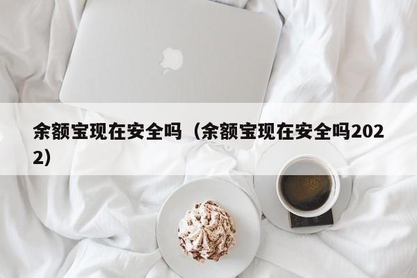 余额宝现在安全吗（余额宝现在安全吗2022）
