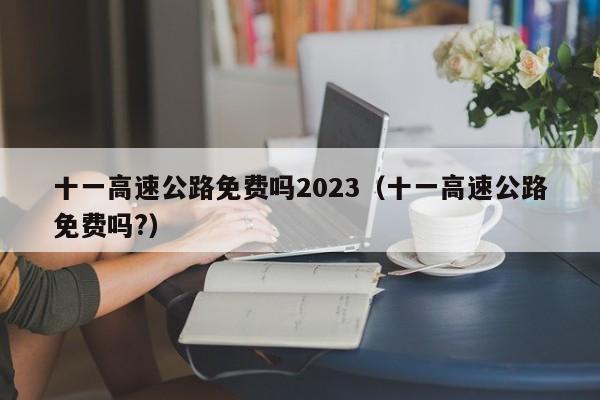 十一高速公路免费吗2023（十一高速公路免费吗?）