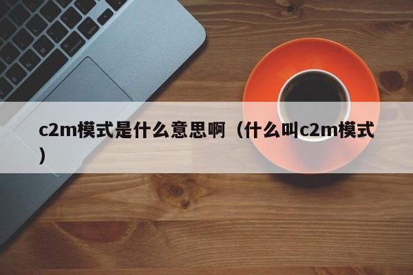 c2m模式是什么意思啊（什么叫c2m模式）