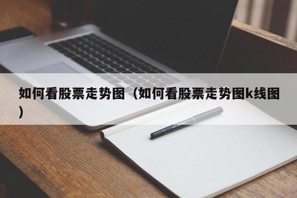 如何看股票走势图（如何看股票走势图k线图）