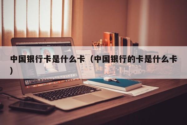 中国银行卡是什么卡（中国银行的卡是什么卡）
