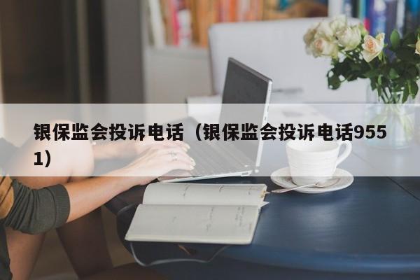 银保监会投诉电话（银保监会投诉电话9551）