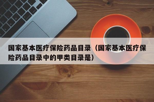 国家基本医疗保险药品目录（国家基本医疗保险药品目录中的甲类目录是）