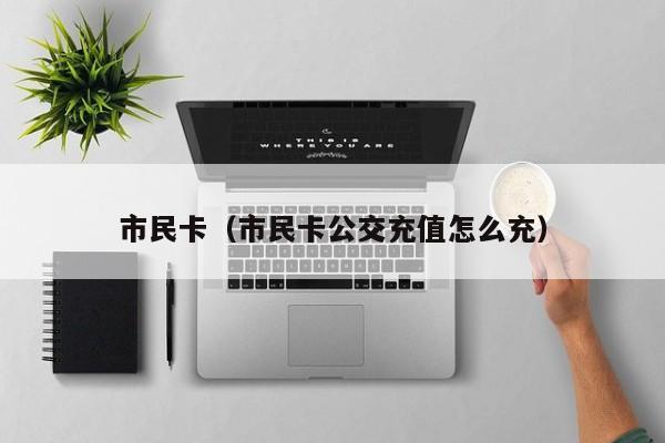 市民卡（市民卡公交充值怎么充）