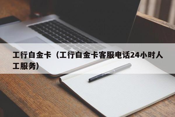 工行白金卡（工行白金卡客服电话24小时人工服务）