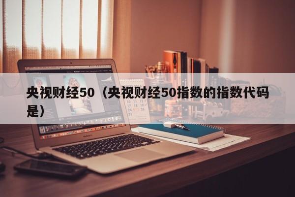 央视财经50（央视财经50指数的指数代码是）