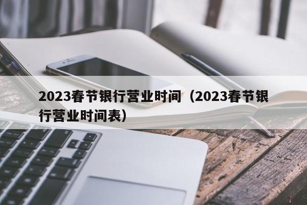 2023春节银行营业时间（2023春节银行营业时间表）