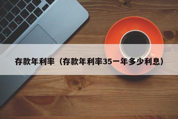 存款年利率（存款年利率35一年多少利息）