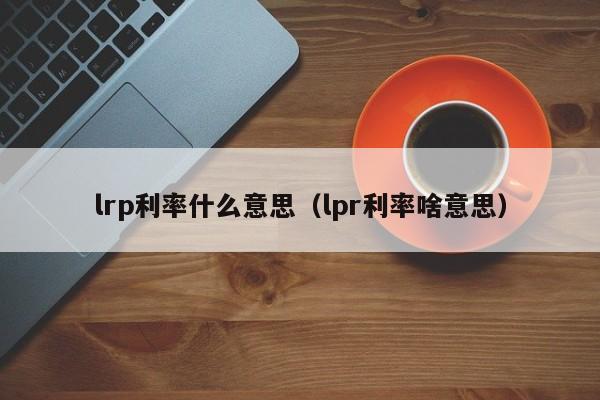 lrp利率什么意思（lpr利率啥意思）