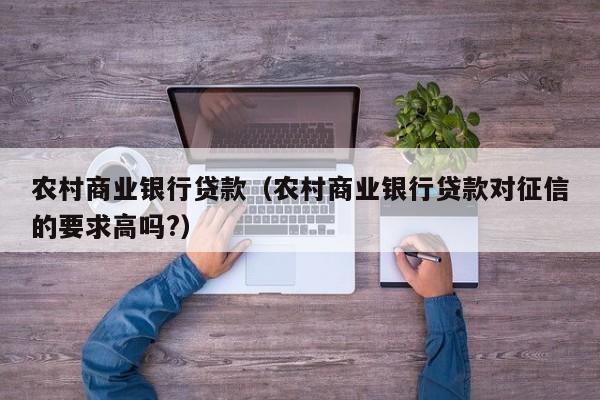 农村商业银行贷款（农村商业银行贷款对征信的要求高吗?）