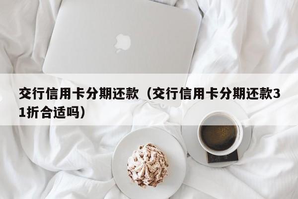 交行信用卡分期还款（交行信用卡分期还款31折合适吗）