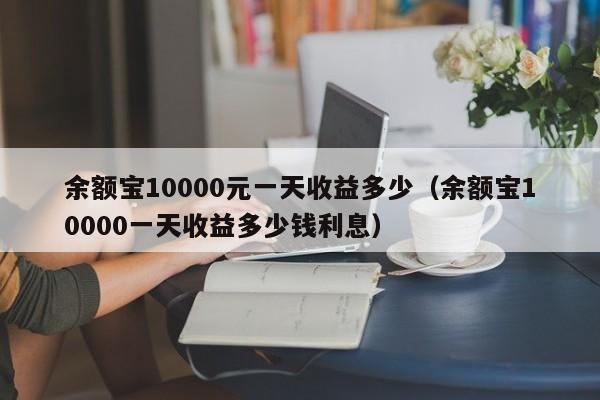 余额宝10000元一天收益多少（余额宝10000一天收益多少钱利息）