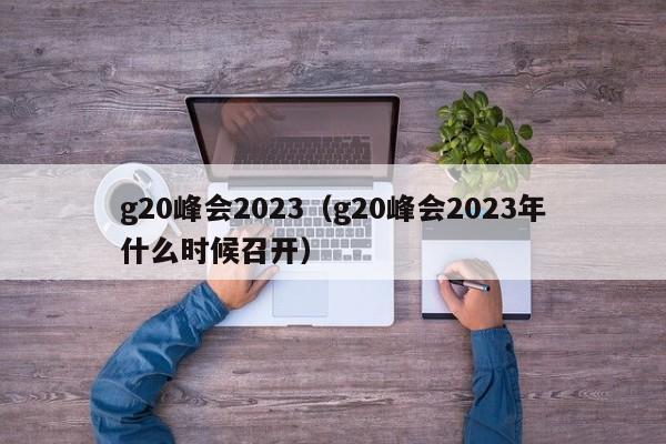 g20峰会2023（g20峰会2023年什么时候召开）